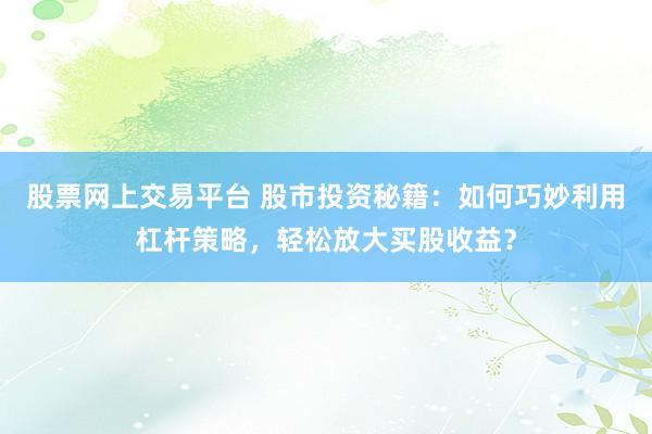 股票网上交易平台 股市投资秘籍：如何巧妙利用杠杆策略，轻松放大买股收益？