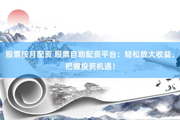 股票按月配资 股票自助配资平台:轻松放大收益,把握投资机遇!