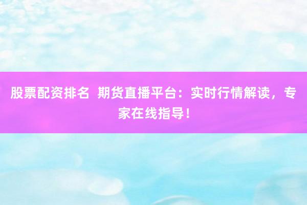 股票配资排名  期货直播平台：实时行情解读，专家在线指导！