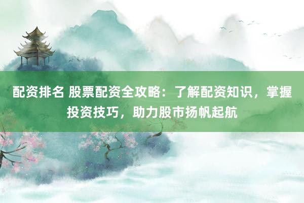 配资排名 股票配资全攻略:了解配资知识,掌握投资技巧,助力股市扬帆起航