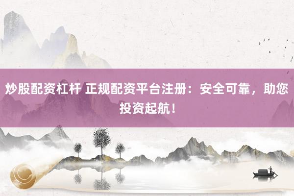 炒股配资杠杆 正规配资平台注册：安全可靠，助您投资起航！