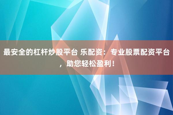 最安全的杠杆炒股平台 乐配资:专业股票配资平台,助您轻松盈利!