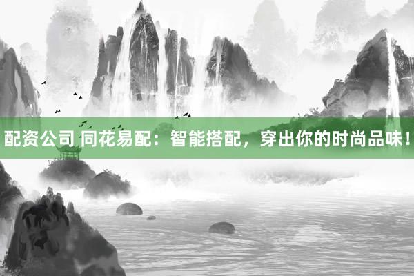 配资公司 同花易配：智能搭配，穿出你的时尚品味！