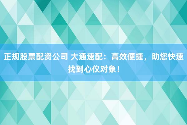 正规股票配资公司 大通速配：高效便捷，助您快速找到心仪对象！