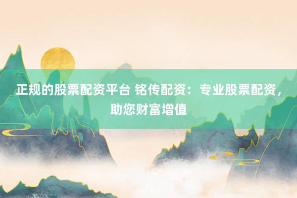 正规的股票配资平台 铭传配资：专业股票配资，助您财富增值