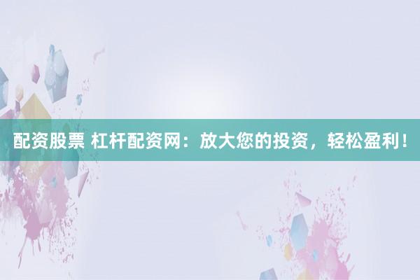 配资股票 杠杆配资网：放大您的投资，轻松盈利！
