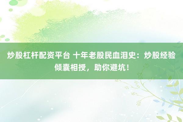 炒股杠杆配资平台 十年老股民血泪史：炒股经验倾囊相授，助你避坑！