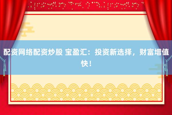 配资网络配资炒股 宝盈汇：投资新选择，财富增值快！
