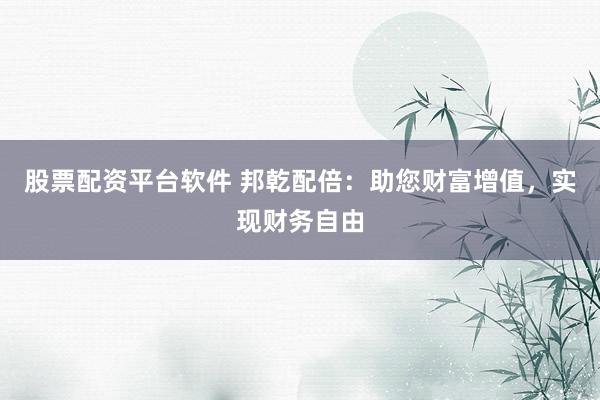 股票配资平台软件 邦乾配倍：助您财富增值，实现财务自由