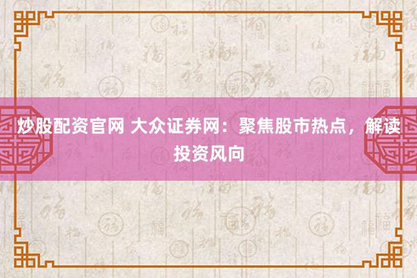 炒股配资官网 大众证券网：聚焦股市热点，解读投资风向