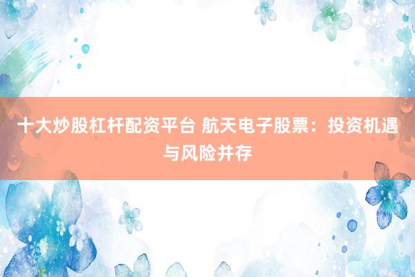 十大炒股杠杆配资平台 航天电子股票：投资机遇与风险并存