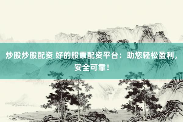 炒股炒股配资 好的股票配资平台：助您轻松盈利，安全可靠！