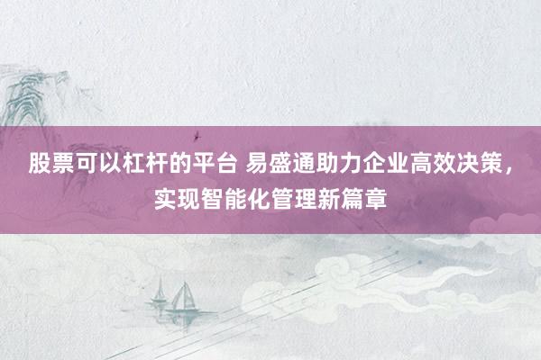 股票可以杠杆的平台 易盛通助力企业高效决策,实现智能化管理新篇章