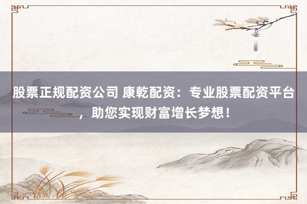 股票正规配资公司 康乾配资：专业股票配资平台，助您实现财富增长梦想！
