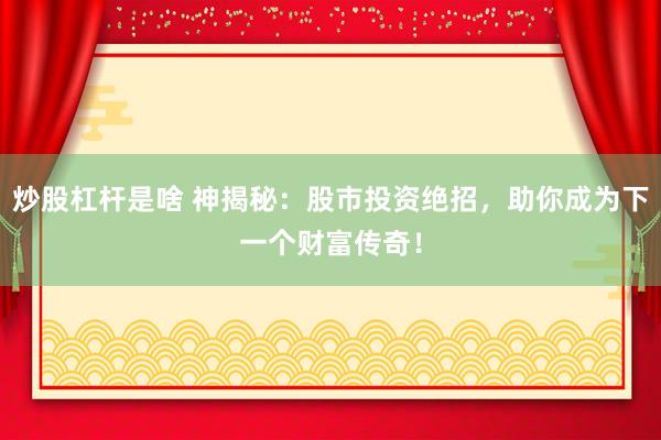 炒股杠杆是啥 神揭秘：股市投资绝招，助你成为下一个财富传奇！