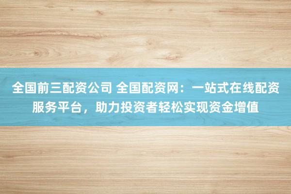 全国前三配资公司 全国配资网：一站式在线配资服务平台，助力投资者轻松实现资金增值