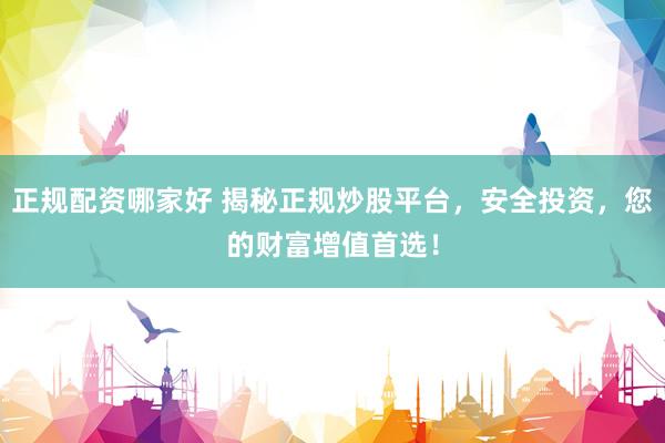正规配资哪家好 揭秘正规炒股平台，安全投资，您的财富增值首选！