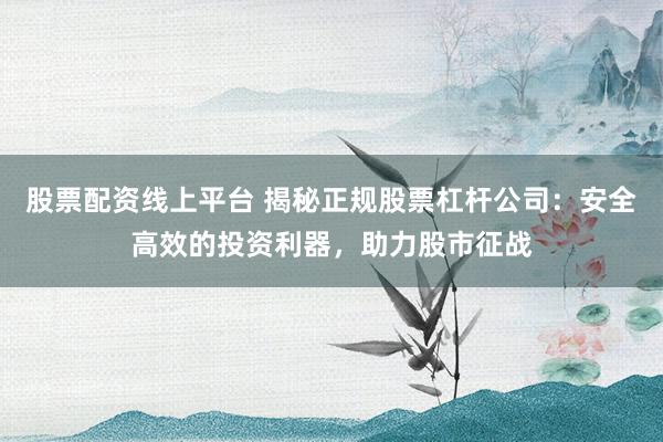股票配资线上平台 揭秘正规股票杠杆公司：安全高效的投资利器，助力股市征战