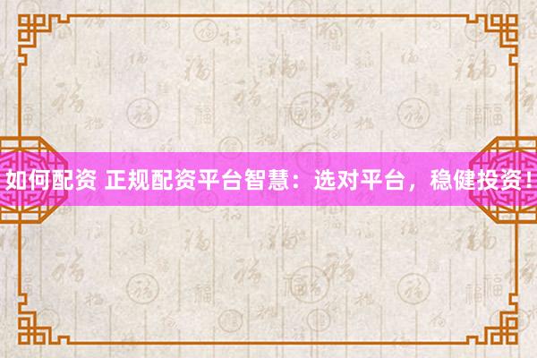 如何配资 正规配资平台智慧：选对平台，稳健投资！