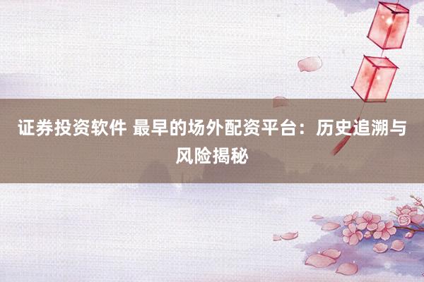 证券投资软件 最早的场外配资平台：历史追溯与风险揭秘