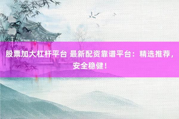 股票加大杠杆平台 最新配资靠谱平台：精选推荐，安全稳健！