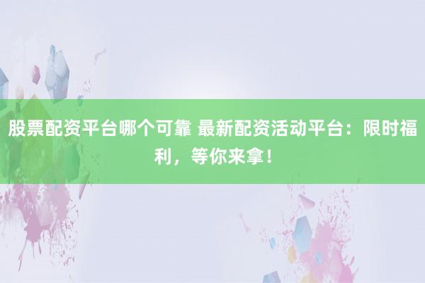股票配资平台哪个可靠 最新配资活动平台：限时福利，等你来拿！