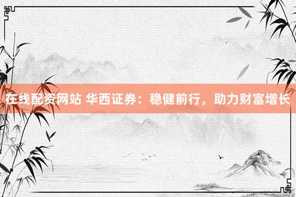 在线配资网站 华西证券：稳健前行，助力财富增长