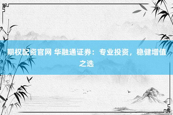 期权配资官网 华融通证券：专业投资，稳健增值之选