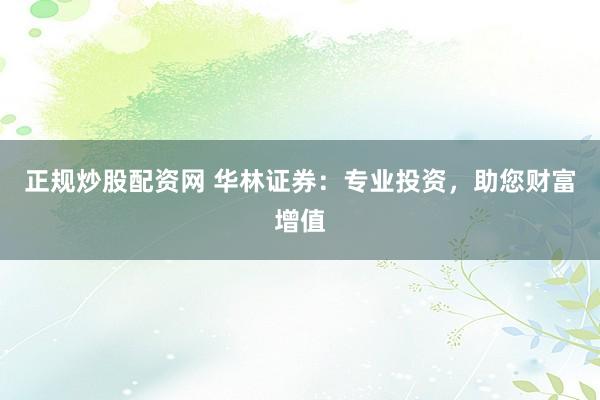 正规炒股配资网 华林证券:专业投资,助您财富增值