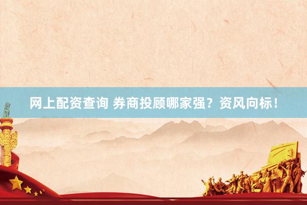 网上配资查询 券商投顾哪家强?资风向标!
