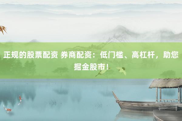 正规的股票配资 券商配资：低门槛、高杠杆，助您掘金股市！