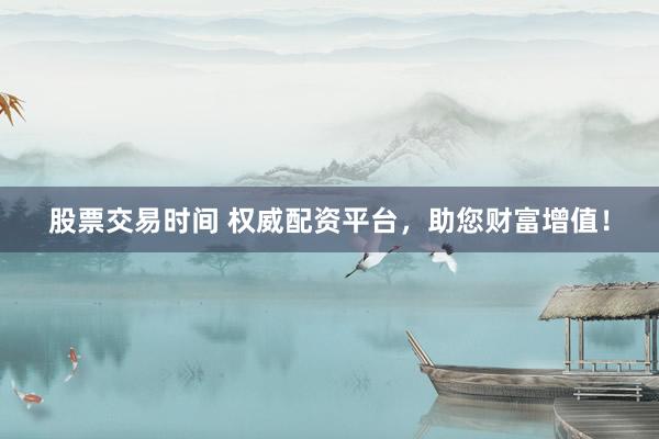 股票交易时间 权威配资平台，助您财富增值！