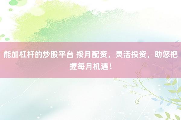 能加杠杆的炒股平台 按月配资，灵活投资，助您把握每月机遇！