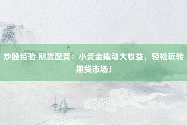 炒股经验 期货配资:小资金撬动大收益,轻松玩转期货市场!