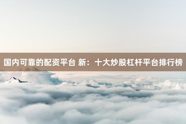 国内可靠的配资平台 新：十大炒股杠杆平台排行榜