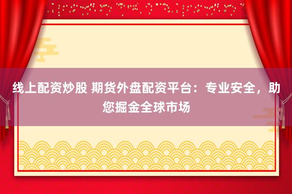线上配资炒股 期货外盘配资平台：专业安全，助您掘金全球市场