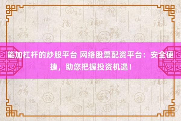 能加杠杆的炒股平台 网络股票配资平台：安全便捷，助您把握投资机遇！