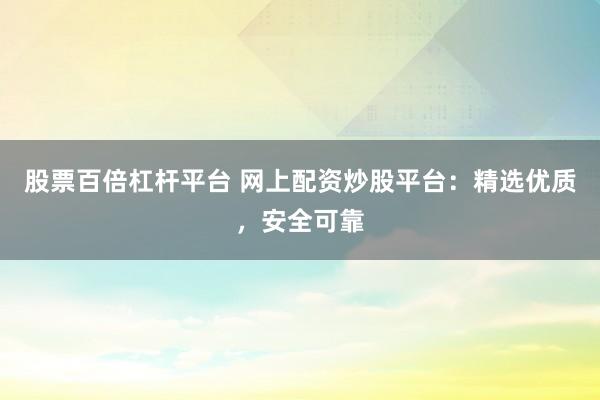 股票百倍杠杆平台 网上配资炒股平台：精选优质，安全可靠