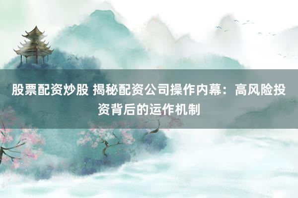 股票配资炒股 揭秘配资公司操作内幕：高风险投资背后的运作机制