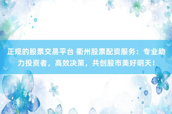 正规的股票交易平台 衢州股票配资服务：专业助力投资者，高效决策，共创股市美好明天！