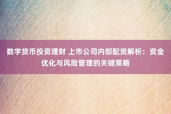 数字货币投资理财 上市公司内部配资解析：资金优化与风险管理的关键策略