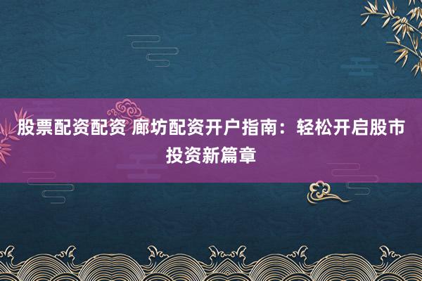 股票配资配资 廊坊配资开户指南：轻松开启股市投资新篇章