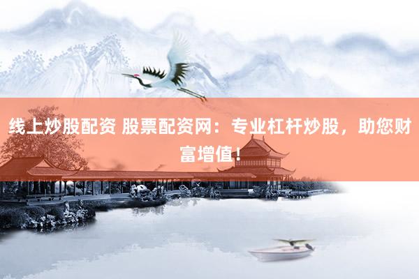 线上炒股配资 股票配资网：专业杠杆炒股，助您财富增值！