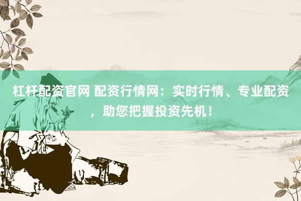 杠杆配资官网 配资行情网：实时行情、专业配资，助您把握投资先机！