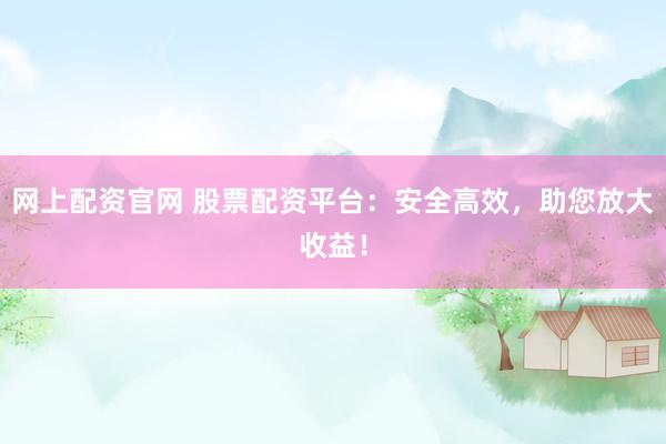 网上配资官网 股票配资平台：安全高效，助您放大收益！