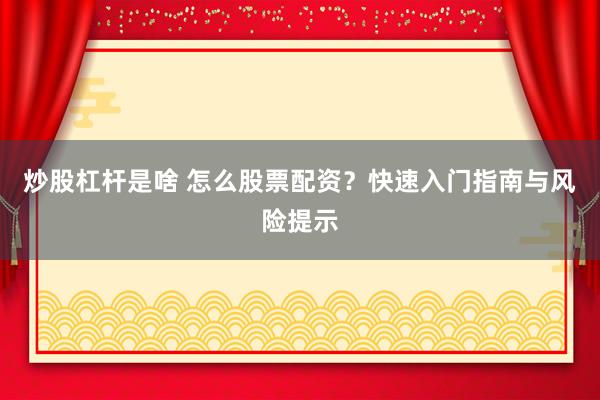 炒股杠杆是啥 怎么股票配资？快速入门指南与风险提示