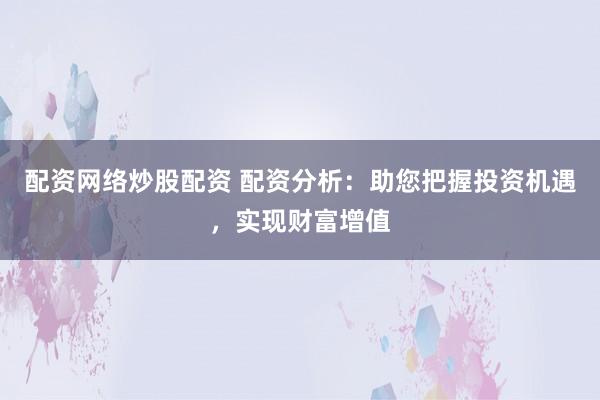 配资网络炒股配资 配资分析：助您把握投资机遇，实现财富增值