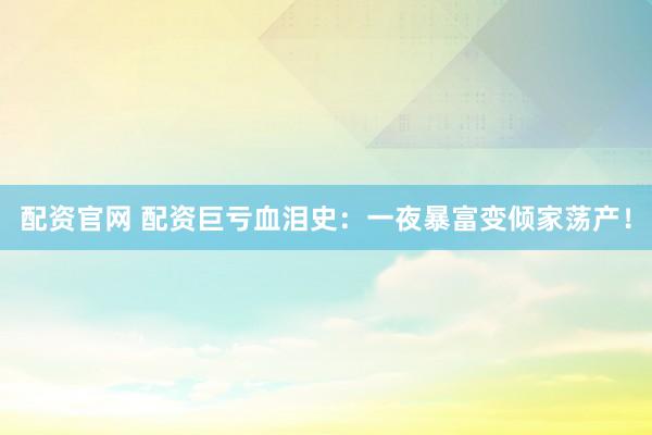 配资官网 配资巨亏血泪史：一夜暴富变倾家荡产！