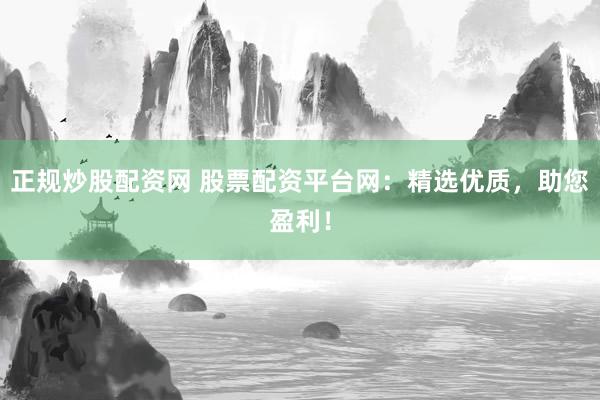正规炒股配资网 股票配资平台网：精选优质，助您盈利！