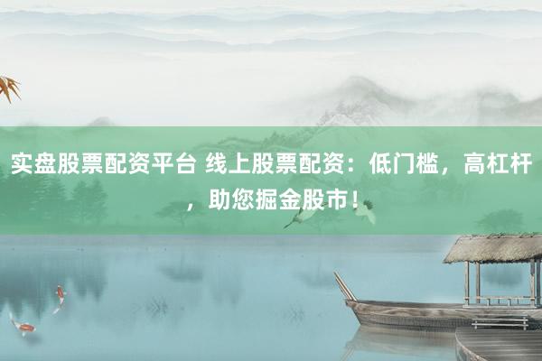 实盘股票配资平台 线上股票配资：低门槛，高杠杆，助您掘金股市！